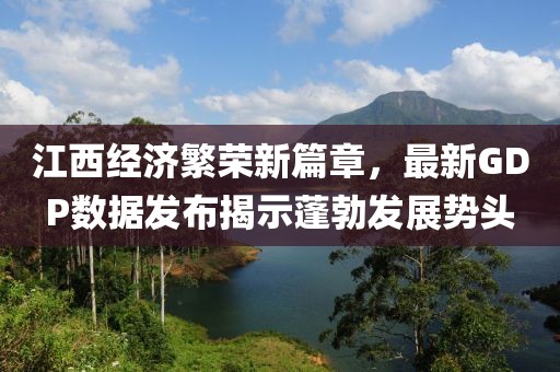 江西經(jīng)濟(jì)繁榮新篇章，最新GDP數(shù)據(jù)發(fā)布揭示蓬勃發(fā)展勢頭