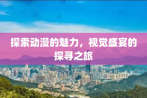 探索動漫的魅力，視覺盛宴的探尋之旅