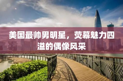 美國最帥男明星，熒幕魅力四溢的偶像風采