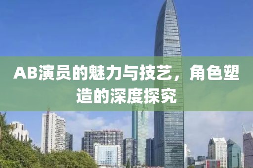 AB演員的魅力與技藝，角色塑造的深度探究