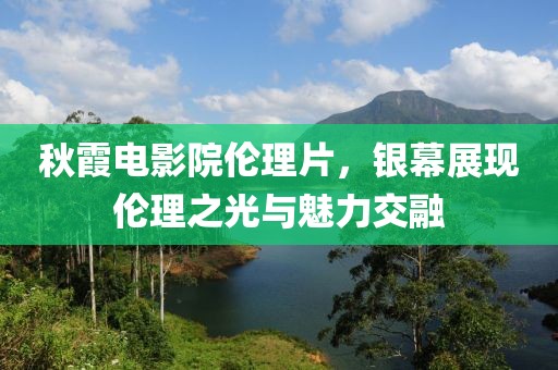 秋霞電影院倫理片，銀幕展現(xiàn)倫理之光與魅力交融