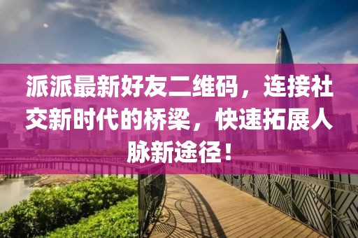派派最新好友二維碼，連接社交新時(shí)代的橋梁，快速拓展人脈新途徑！