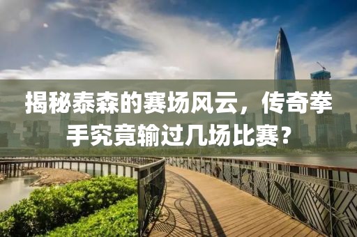 揭秘泰森的賽場風(fēng)云，傳奇拳手究竟輸過幾場比賽？