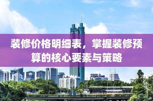 裝修價格明細表，掌握裝修預(yù)算的核心要素與策略