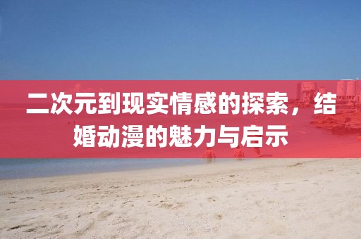 二次元到現(xiàn)實(shí)情感的探索，結(jié)婚動(dòng)漫的魅力與啟示