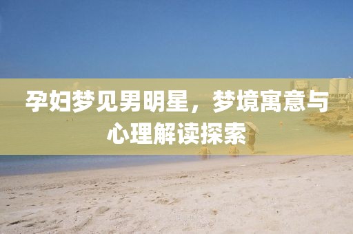 孕婦夢(mèng)見(jiàn)男明星，夢(mèng)境寓意與心理解讀探索