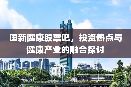 國新健康股票吧，投資熱點(diǎn)與健康產(chǎn)業(yè)的融合探討