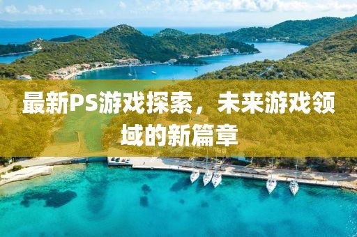 最新PS游戲探索，未來(lái)游戲領(lǐng)域的新篇章