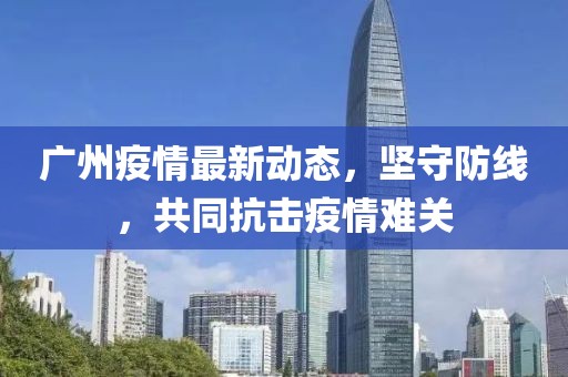 廣州疫情最新動態(tài)，堅守防線，共同抗擊疫情難關
