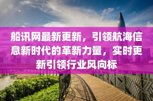 船訊網(wǎng)最新更新，引領(lǐng)航海信息新時(shí)代的革新力量，實(shí)時(shí)更新引領(lǐng)行業(yè)風(fēng)向標(biāo)