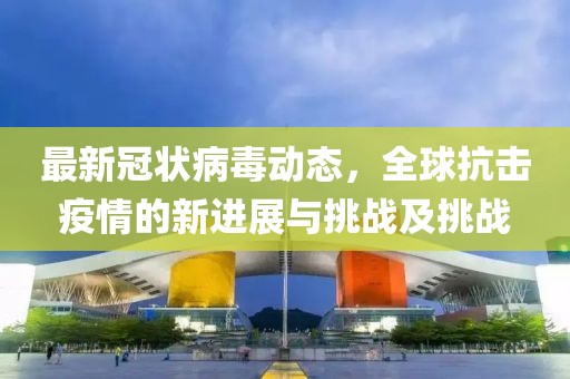 最新冠狀病毒動態(tài)，全球抗擊疫情的新進展與挑戰(zhàn)及挑戰(zhàn)