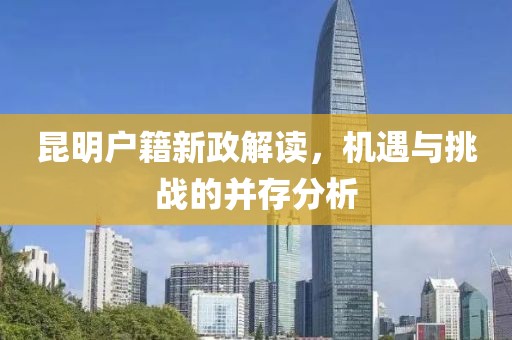 昆明戶籍新政解讀，機(jī)遇與挑戰(zhàn)的并存分析