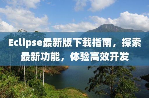 Eclipse最新版下載指南，探索最新功能，體驗(yàn)高效開發(fā)