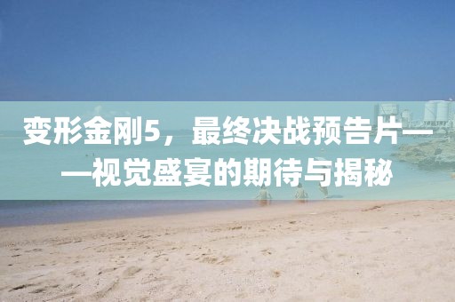 變形金剛5，最終決戰(zhàn)預(yù)告片——視覺盛宴的期待與揭秘