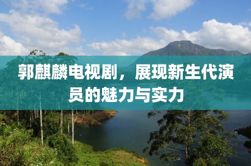 郭麒麟電視劇，展現(xiàn)新生代演員的魅力與實(shí)力