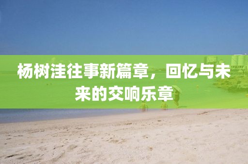 楊樹洼往事新篇章，回憶與未來的交響樂章