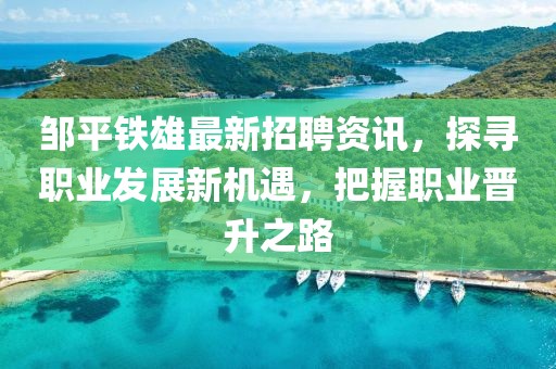 鄒平鐵雄最新招聘資訊，探尋職業(yè)發(fā)展新機(jī)遇，把握職業(yè)晉升之路