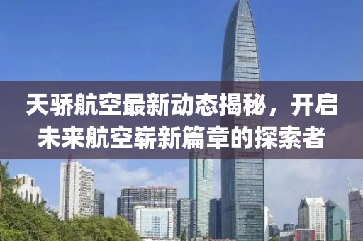天驕航空最新動(dòng)態(tài)揭秘，開(kāi)啟未來(lái)航空嶄新篇章的探索者