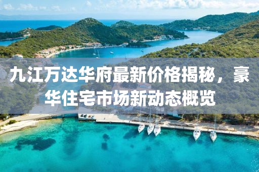 九江萬達(dá)華府最新價(jià)格揭秘，豪華住宅市場(chǎng)新動(dòng)態(tài)概覽