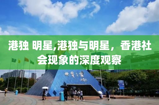 港獨(dú) 明星,港獨(dú)與明星，香港社會(huì)現(xiàn)象的深度觀察