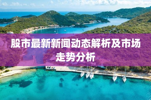 股市最新新聞動態(tài)解析及市場走勢分析
