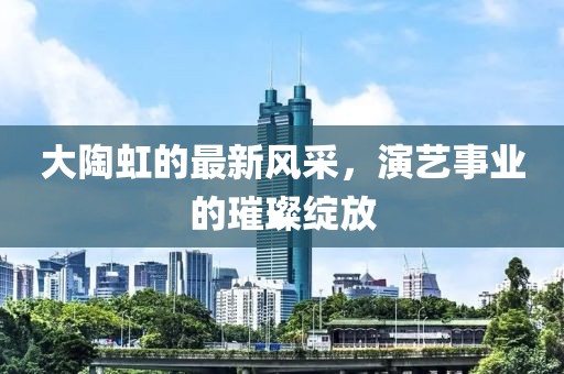大陶虹的最新風(fēng)采，演藝事業(yè)的璀璨綻放