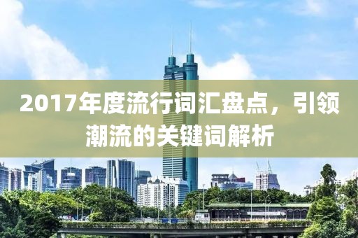 2017年度流行詞匯盤點，引領(lǐng)潮流的關(guān)鍵詞解析