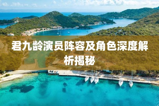 君九齡演員陣容及角色深度解析揭秘