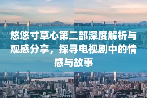 悠悠寸草心第二部深度解析與觀感分享，探尋電視劇中的情感與故事