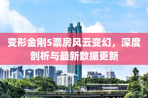 變形金剛5票房風云變幻，深度剖析與最新數(shù)據(jù)更新