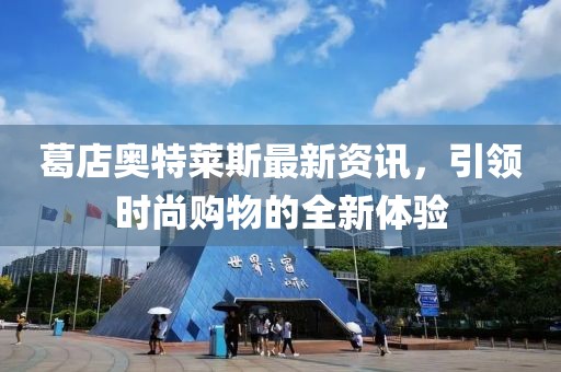 葛店奧特萊斯最新資訊，引領(lǐng)時尚購物的全新體驗