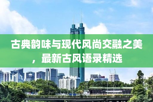 古典韻味與現(xiàn)代風(fēng)尚交融之美，最新古風(fēng)語(yǔ)錄精選