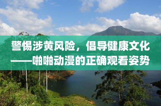 警惕涉黃風(fēng)險(xiǎn)，倡導(dǎo)健康文化——啪啪動(dòng)漫的正確觀看姿勢(shì)