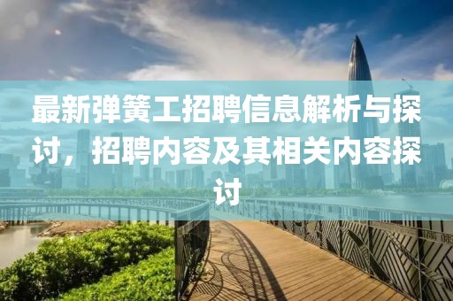最新彈簧工招聘信息解析與探討，招聘內容及其相關內容探討